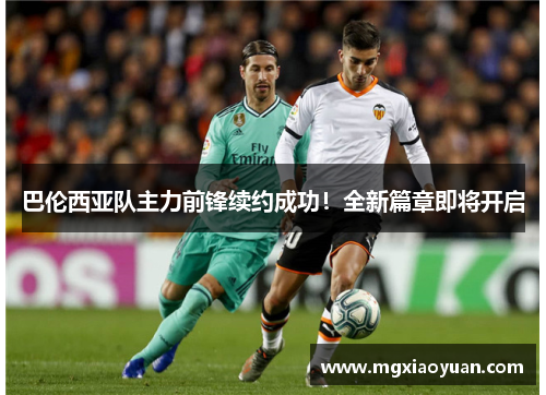 巴伦西亚队主力前锋续约成功！全新篇章即将开启