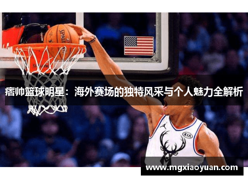 痞帅篮球明星：海外赛场的独特风采与个人魅力全解析
