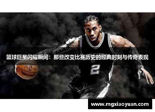 篮球巨星闪耀瞬间：那些改变比赛历史的经典时刻与传奇表现