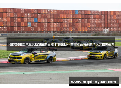 中国汽联推动汽车运动发展新举措 打造国际化赛事平台与创新型人才培养体系
