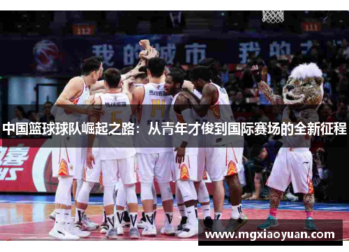 中国篮球球队崛起之路：从青年才俊到国际赛场的全新征程
