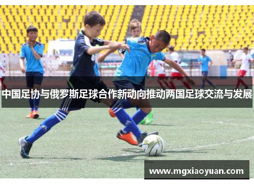 中国足协与俄罗斯足球合作新动向推动两国足球交流与发展
