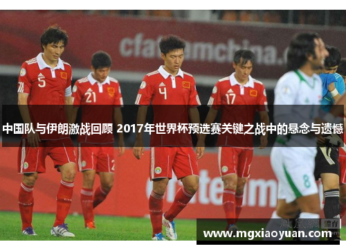 中国队与伊朗激战回顾 2017年世界杯预选赛关键之战中的悬念与遗憾