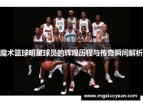 魔术篮球明星球员的辉煌历程与传奇瞬间解析
